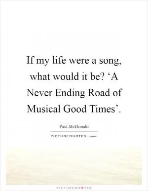 If my life were a song, what would it be? ‘A Never Ending Road of Musical Good Times’ Picture Quote #1