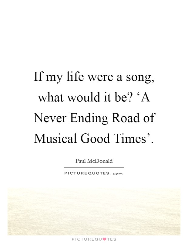 If my life were a song, what would it be? ‘A Never Ending Road of Musical Good Times'. Picture Quote #1
