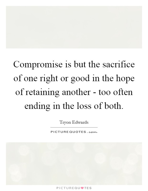Compromise is but the sacrifice of one right or good in the hope of retaining another - too often ending in the loss of both. Picture Quote #1