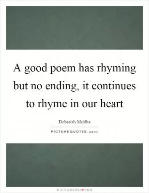 A good poem has rhyming but no ending, it continues to rhyme in our heart Picture Quote #1