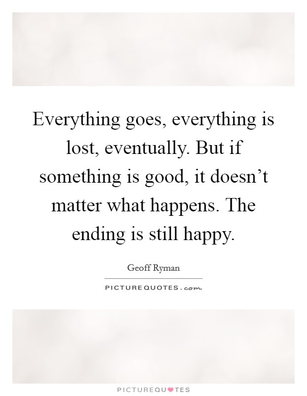 Everything goes, everything is lost, eventually. But if something is good, it doesn't matter what happens. The ending is still happy. Picture Quote #1
