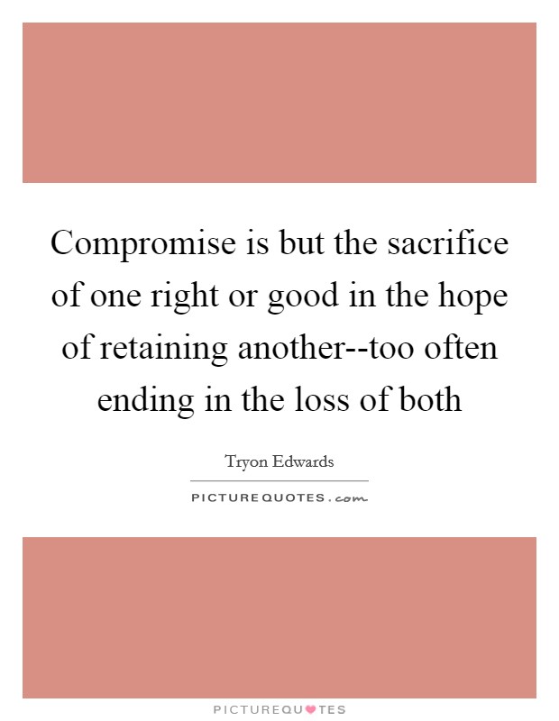 Compromise is but the sacrifice of one right or good in the hope of retaining another--too often ending in the loss of both Picture Quote #1