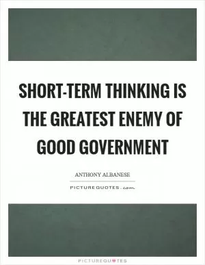 Short-term thinking is the greatest enemy of good government Picture Quote #1