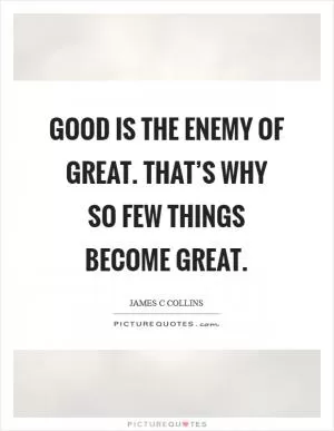 Good is the enemy of great. That’s why so few things become great Picture Quote #1