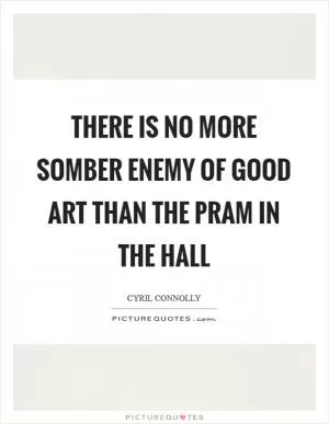 There is no more somber enemy of good art than the pram in the hall Picture Quote #1