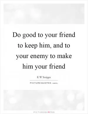 Do good to your friend to keep him, and to your enemy to make him your friend Picture Quote #1