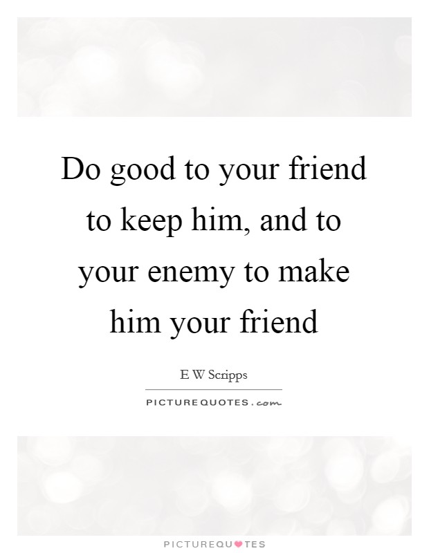Do good to your friend to keep him, and to your enemy to make him your friend Picture Quote #1