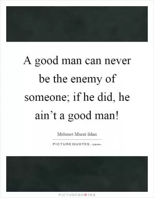 A good man can never be the enemy of someone; if he did, he ain’t a good man! Picture Quote #1