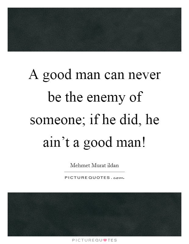 A good man can never be the enemy of someone; if he did, he ain't a good man! Picture Quote #1