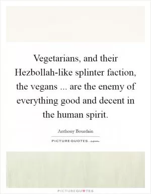 Vegetarians, and their Hezbollah-like splinter faction, the vegans ... are the enemy of everything good and decent in the human spirit Picture Quote #1
