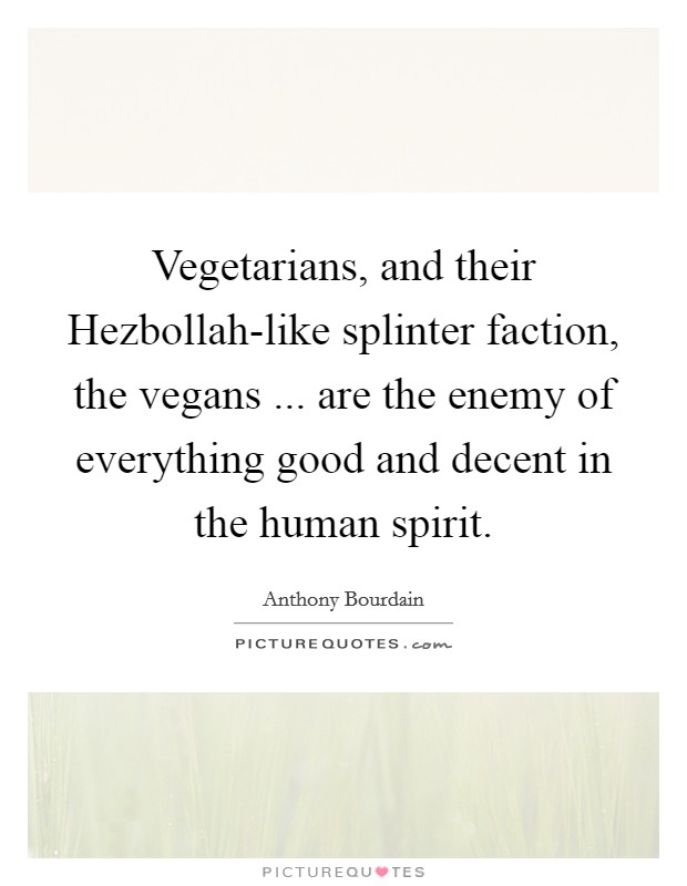 Vegetarians, and their Hezbollah-like splinter faction, the vegans ... are the enemy of everything good and decent in the human spirit. Picture Quote #1