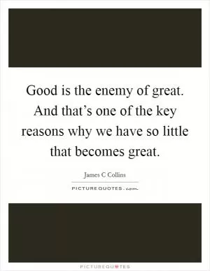 Good is the enemy of great. And that’s one of the key reasons why we have so little that becomes great Picture Quote #1
