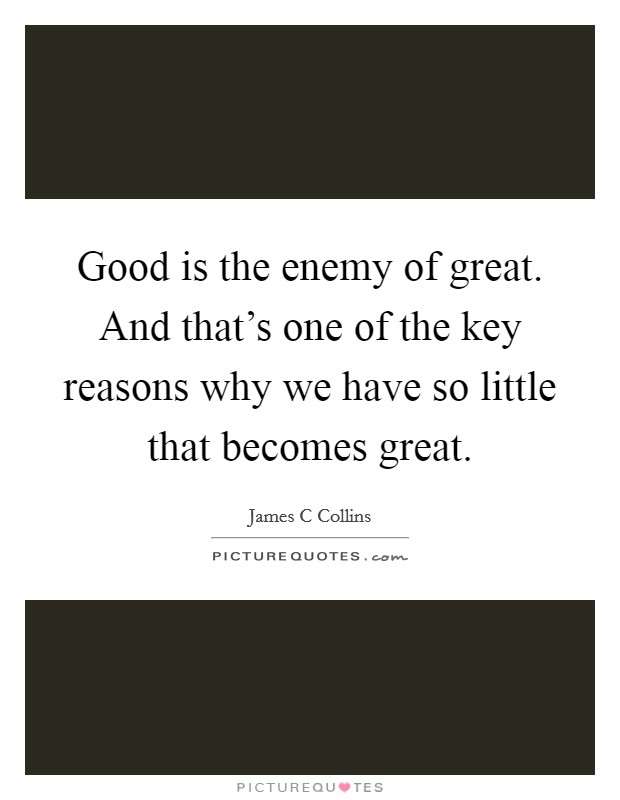 Good is the enemy of great. And that's one of the key reasons why we have so little that becomes great. Picture Quote #1