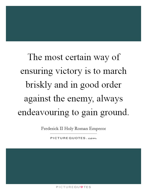The most certain way of ensuring victory is to march briskly and in good order against the enemy, always endeavouring to gain ground. Picture Quote #1