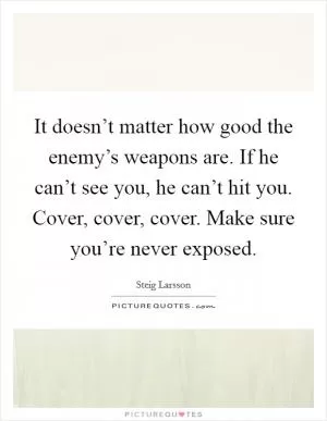 It doesn’t matter how good the enemy’s weapons are. If he can’t see you, he can’t hit you. Cover, cover, cover. Make sure you’re never exposed Picture Quote #1