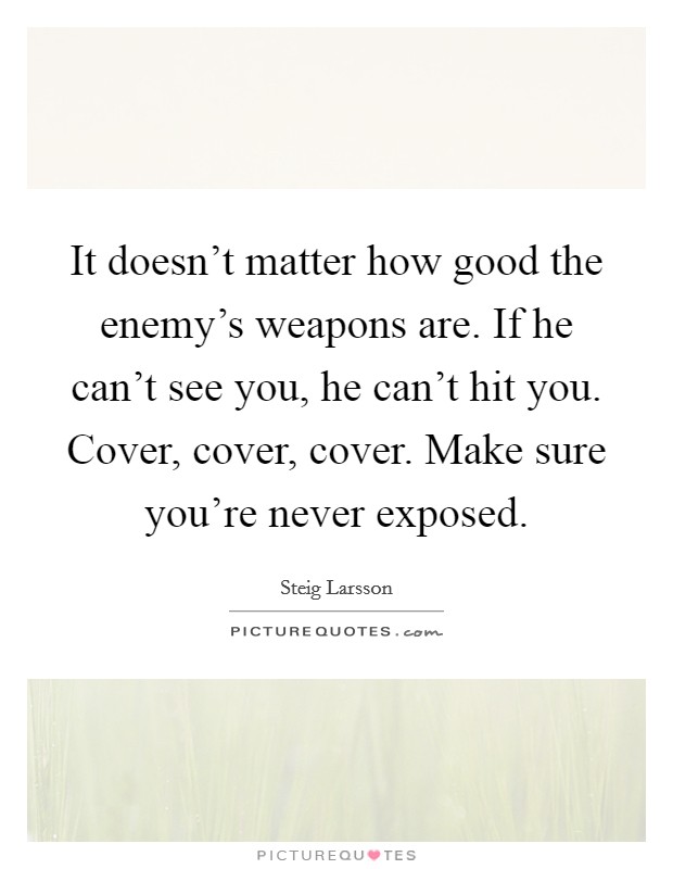 It doesn't matter how good the enemy's weapons are. If he can't see you, he can't hit you. Cover, cover, cover. Make sure you're never exposed. Picture Quote #1