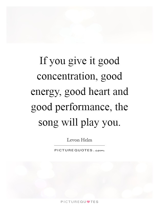 If you give it good concentration, good energy, good heart and good performance, the song will play you. Picture Quote #1