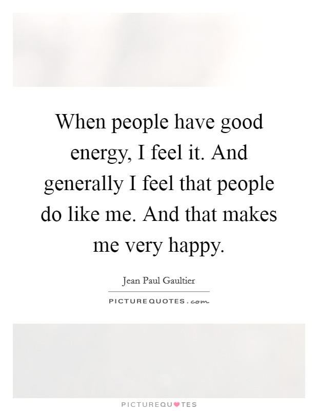 When people have good energy, I feel it. And generally I feel that people do like me. And that makes me very happy. Picture Quote #1