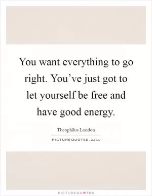 You want everything to go right. You’ve just got to let yourself be free and have good energy Picture Quote #1