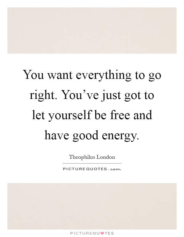 You want everything to go right. You've just got to let yourself be free and have good energy. Picture Quote #1