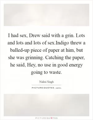 I had sex, Drew said with a grin. Lots and lots and lots of sex.Indigo threw a balled-up piece of paper at him, but she was grinning. Catching the paper, he said, Hey, no use in good energy going to waste Picture Quote #1