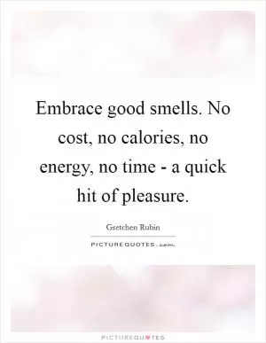 Embrace good smells. No cost, no calories, no energy, no time - a quick hit of pleasure Picture Quote #1