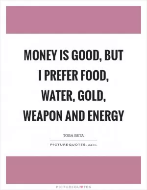 Money is good, but I prefer food, water, gold, weapon and energy Picture Quote #1