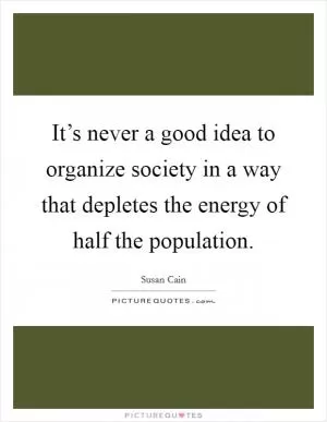 It’s never a good idea to organize society in a way that depletes the energy of half the population Picture Quote #1
