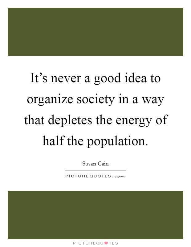 It's never a good idea to organize society in a way that depletes the energy of half the population. Picture Quote #1