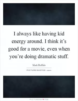I always like having kid energy around. I think it’s good for a movie, even when you’re doing dramatic stuff Picture Quote #1