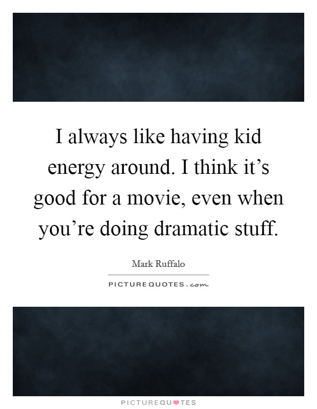 I always like having kid energy around. I think it's good for a movie, even when you're doing dramatic stuff. Picture Quote #1