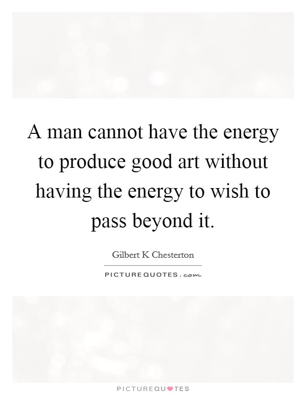 A man cannot have the energy to produce good art without having the energy to wish to pass beyond it. Picture Quote #1