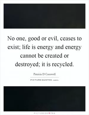 No one, good or evil, ceases to exist; life is energy and energy cannot be created or destroyed; it is recycled Picture Quote #1