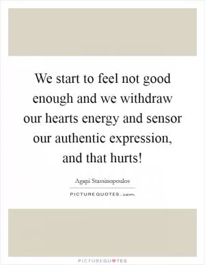 We start to feel not good enough and we withdraw our hearts energy and sensor our authentic expression, and that hurts! Picture Quote #1