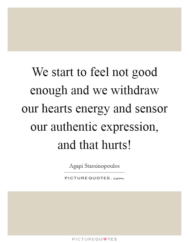 We start to feel not good enough and we withdraw our hearts energy and sensor our authentic expression, and that hurts! Picture Quote #1