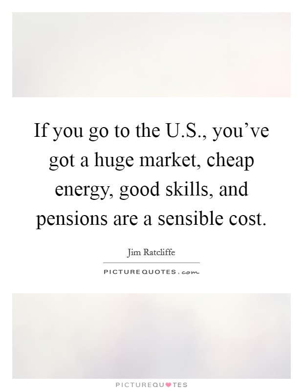 If you go to the U.S., you've got a huge market, cheap energy, good skills, and pensions are a sensible cost. Picture Quote #1
