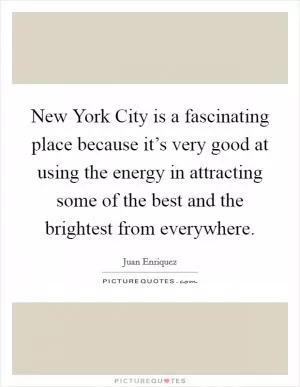 New York City is a fascinating place because it’s very good at using the energy in attracting some of the best and the brightest from everywhere Picture Quote #1