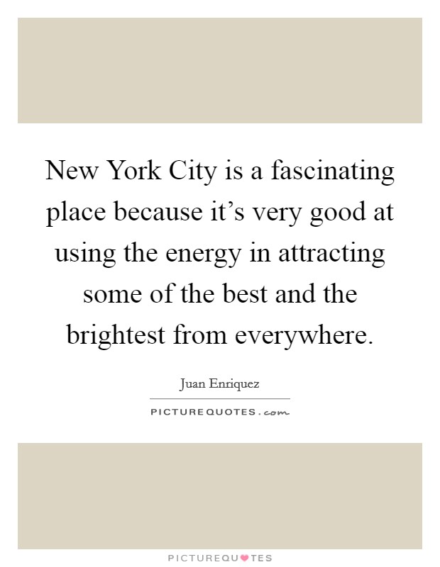 New York City is a fascinating place because it's very good at using the energy in attracting some of the best and the brightest from everywhere. Picture Quote #1