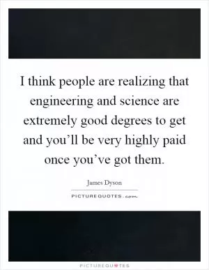 I think people are realizing that engineering and science are extremely good degrees to get and you’ll be very highly paid once you’ve got them Picture Quote #1