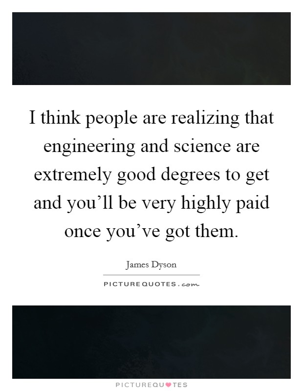 I think people are realizing that engineering and science are extremely good degrees to get and you'll be very highly paid once you've got them. Picture Quote #1