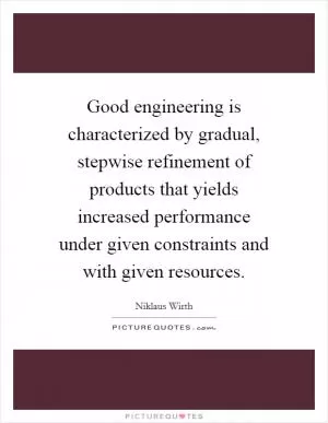 Good engineering is characterized by gradual, stepwise refinement of products that yields increased performance under given constraints and with given resources Picture Quote #1