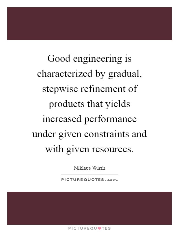 Good engineering is characterized by gradual, stepwise refinement of products that yields increased performance under given constraints and with given resources. Picture Quote #1
