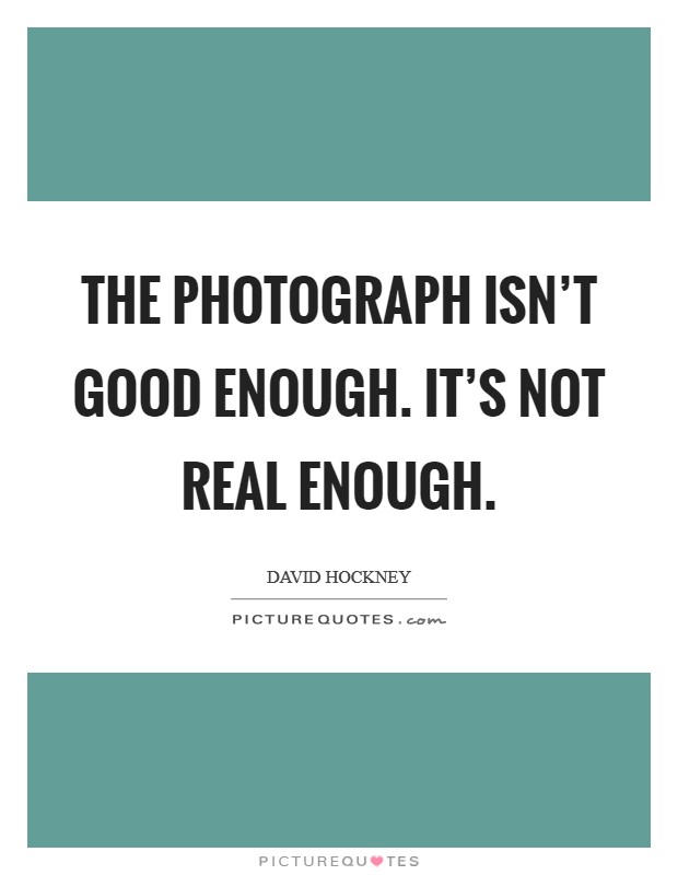 The photograph isn't good enough. It's not real enough. Picture Quote #1