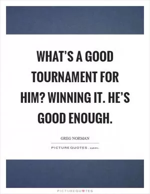 What’s a good tournament for him? Winning it. He’s good enough Picture Quote #1