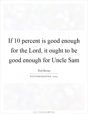If 10 percent is good enough for the Lord, it ought to be good enough for Uncle Sam Picture Quote #1