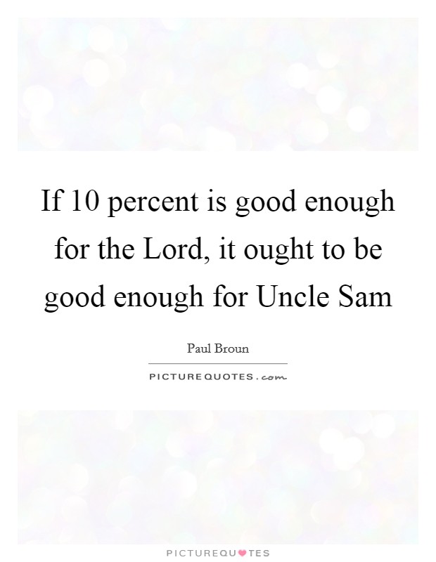 If 10 percent is good enough for the Lord, it ought to be good enough for Uncle Sam Picture Quote #1