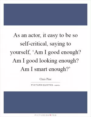 As an actor, it easy to be so self-critical, saying to yourself, ‘Am I good enough? Am I good looking enough? Am I smart enough?’ Picture Quote #1