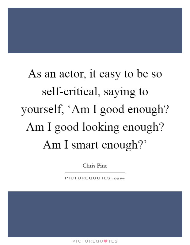 As an actor, it easy to be so self-critical, saying to yourself, ‘Am I good enough? Am I good looking enough? Am I smart enough?' Picture Quote #1