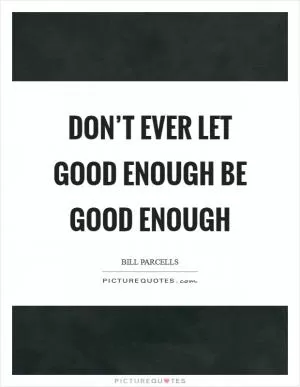 Don’t ever let good enough be good enough Picture Quote #1