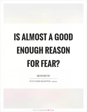 Is almost a good enough reason for fear? Picture Quote #1